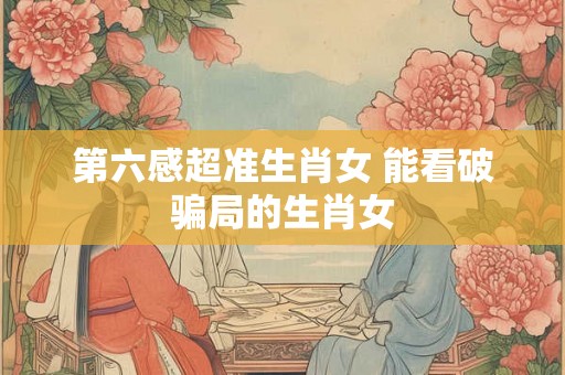 第六感超准生肖女 能看破骗局的生肖女