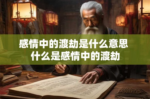 感情中的渡劫是什么意思 什么是感情中的渡劫 感情中的渡劫是什么意思 什么是感情中的渡劫