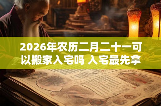 2026年农历二月二十一可以搬家入宅吗 入宅最先拿什么进屋 2026年农历二月二十一可以搬家入宅吗 入宅最先拿什么进屋