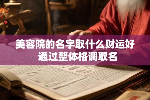 美容院的名字取什么财运好  通过整体格调取名