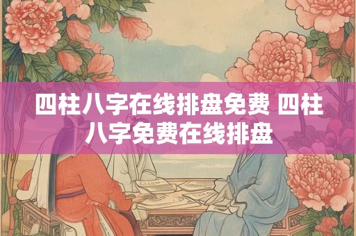 四柱八字在线排盘免费 四柱八字免费在线排盘