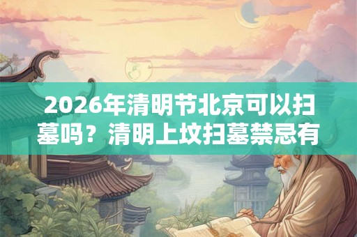 2026年清明节北京可以扫墓吗?清明上坟扫墓禁忌有什么? 2026年清明节北京可以扫墓吗?清明上坟扫墓禁忌有什么?