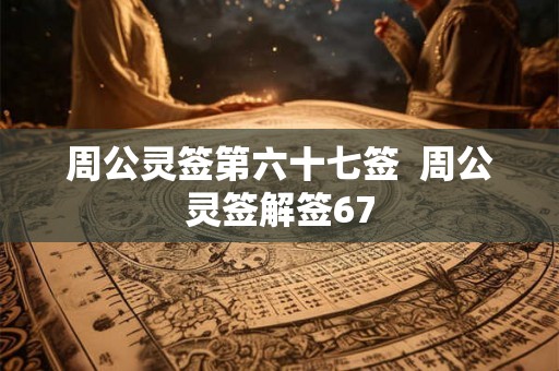 周公灵签第六十七签  周公灵签解签67