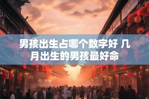 男孩出生占哪个数字好 几月出生的男孩最好命