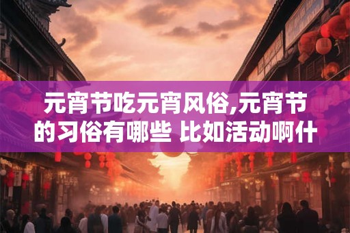 元宵节吃元宵风俗,元宵节的习俗有哪些 比如活动啊什么的