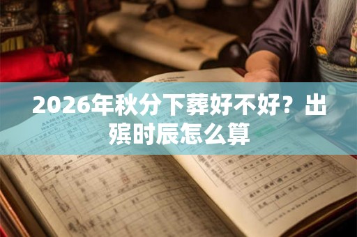 2026年秋分下葬好不好？出殡时辰怎么算