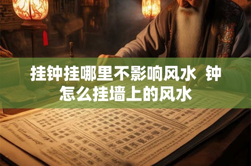 挂钟挂哪里不影响风水 钟怎么挂墙上的风水 挂钟挂哪里不影响风水 钟怎么挂墙上的风水