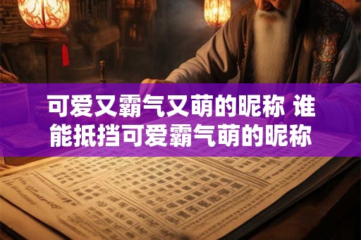 可爱又霸气又萌的昵称 谁能抵挡可爱霸气萌的昵称