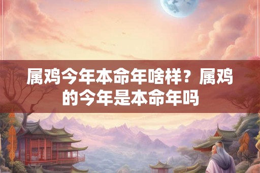 属鸡今年本命年啥样？属鸡的今年是本命年吗