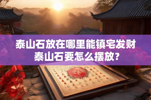 泰山石放在哪里能镇宅发财 泰山石要怎么摆放？