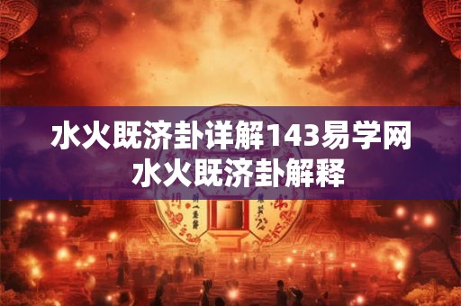 水火既济卦详解143易学网 水火既济卦解释 水火既济卦详解143易学网 水火既济卦解释