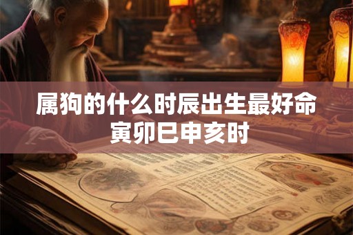 属狗的什么时辰出生最好命 寅卯巳申亥时