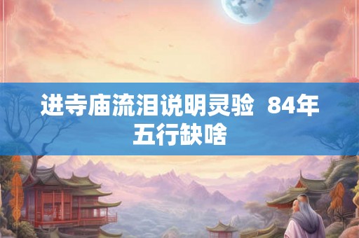进寺庙流泪说明灵验  84年五行缺啥