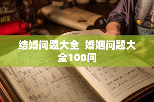 结婚问题大全 婚姻问题大全100问 结婚问题大全 婚姻问题大全100问