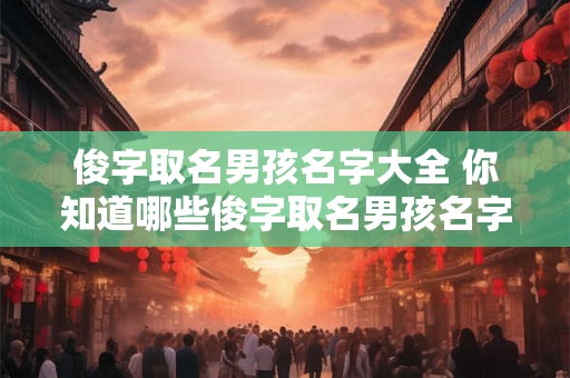 俊字取名男孩名字大全 你知道哪些俊字取名男孩名字