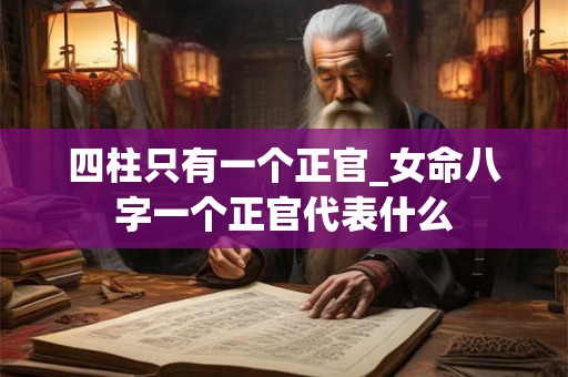 四柱只有一个正官_女命八字一个正官代表什么 四柱只有一个正官_女命八字一个正官代表什么