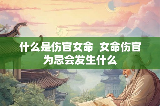 什么是伤官女命  女命伤官为忌会发生什么