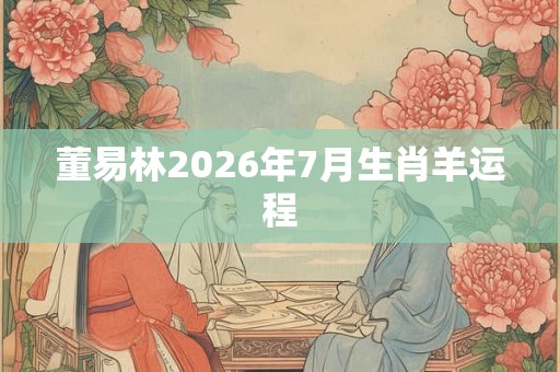 董易林2026年7月生肖羊运程 董易林2026年7月生肖羊运程