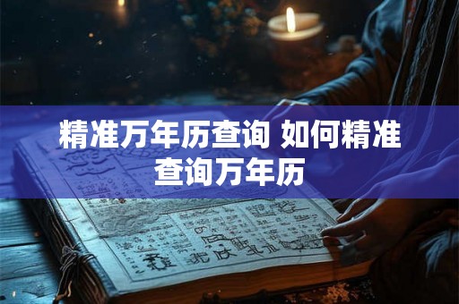 精准万年历查询 如何精准查询万年历