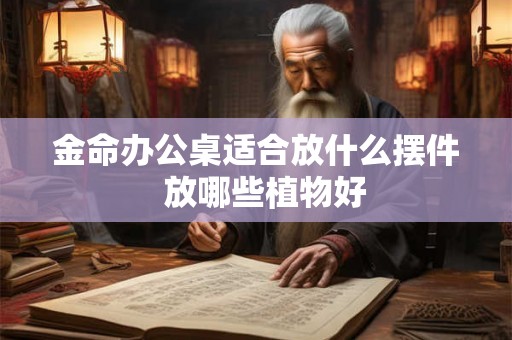 金命办公桌适合放什么摆件  放哪些植物好