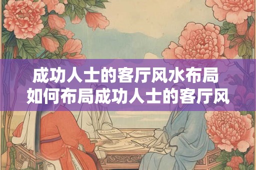 成功人士的客厅风水布局 如何布局成功人士的客厅风水