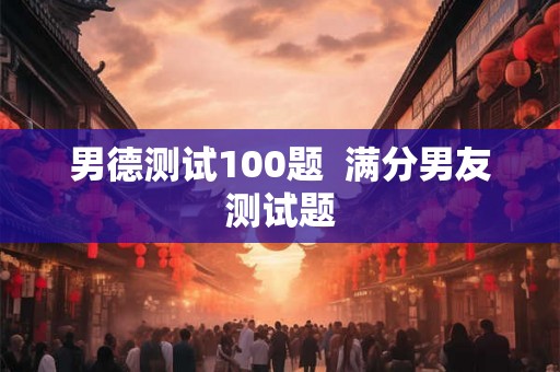 男德测试100题  满分男友测试题