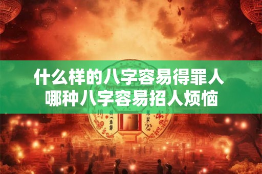 什么样的八字容易得罪人 哪种八字容易招人烦恼