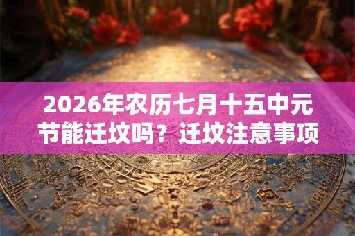 2026年农历七月十五中元节能迁坟吗？迁坟注意事项？