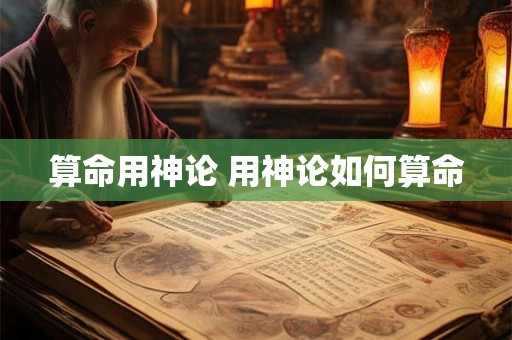 算命用神论 用神论如何算命 算命用神论 用神论如何算命