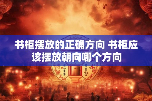 书柜摆放的正确方向 书柜应该摆放朝向哪个方向