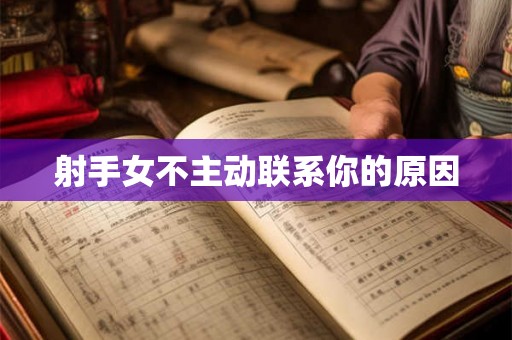 射手女不主动联系你的原因 射手女不主动联系你的原因