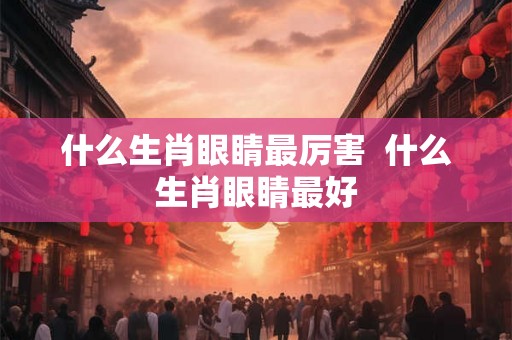 什么生肖眼睛最厉害  什么生肖眼睛最好