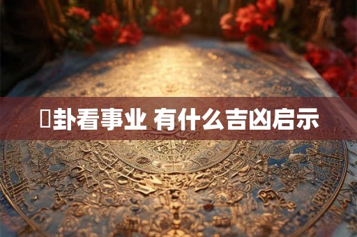 夬卦看事业 有什么吉凶启示