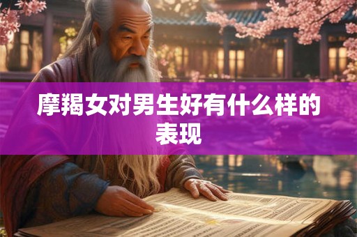 摩羯女对男生好有什么样的表现 摩羯女对男生好有什么样的表现