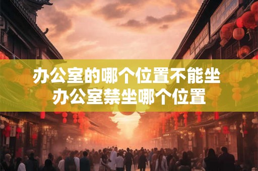 办公室的哪个位置不能坐 办公室禁坐哪个位置