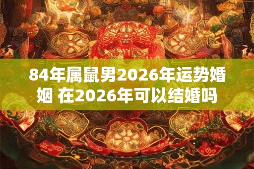84年属鼠男2026年运势婚姻 在2026年可以结婚吗 84年属鼠男2026年运势婚姻 在2026年可以结婚吗