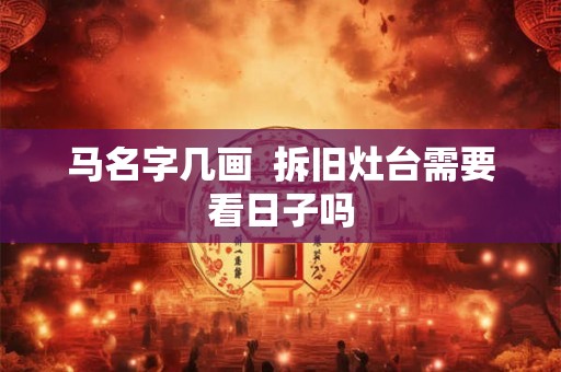马名字几画  拆旧灶台需要看日子吗