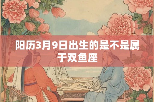 阳历3月9日出生的是不是属于双鱼座