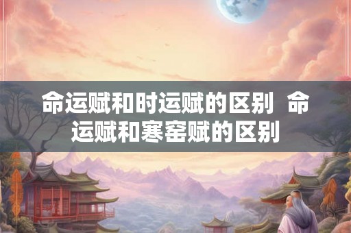 命运赋和时运赋的区别  命运赋和寒窑赋的区别