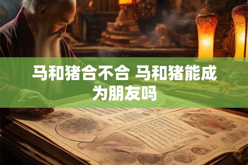 马和猪合不合 马和猪能成为朋友吗