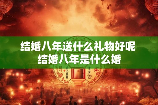 结婚八年送什么礼物好呢 结婚八年是什么婚