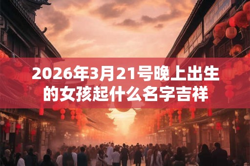 2026年3月21号晚上出生的女孩起什么名字吉祥