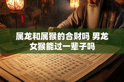 属龙和属猴的合财吗 男龙女猴能过一辈子吗