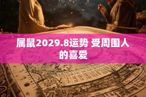 属鼠2029.8运势 受周围人的喜爱