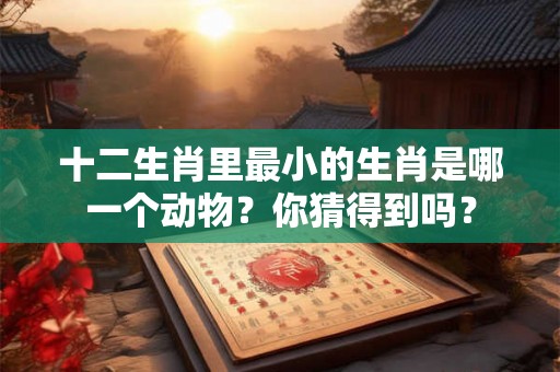 十二生肖里最小的生肖是哪一个动物？你猜得到吗？