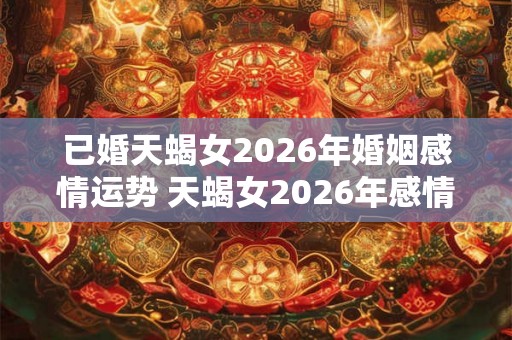 已婚天蝎女2026年婚姻感情运势 天蝎女2026年感情运势如何