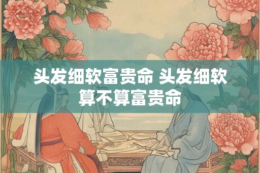 头发细软富贵命 头发细软算不算富贵命