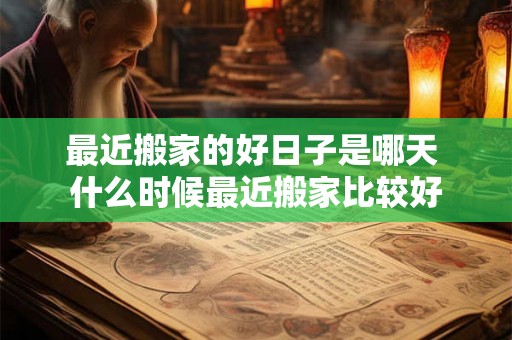 最近搬家的好日子是哪天 什么时候最近搬家比较好 最近搬家的好日子是哪天 什么时候最近搬家比较好