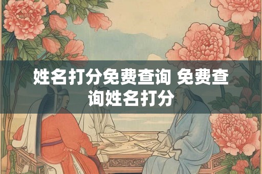 姓名打分免费查询 免费查询姓名打分 姓名打分免费查询 免费查询姓名打分