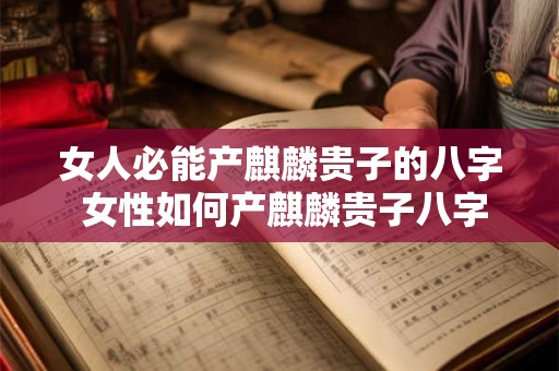 女人必能产麒麟贵子的八字 女性如何产麒麟贵子八字 女人必能产麒麟贵子的八字 女性如何产麒麟贵子八字